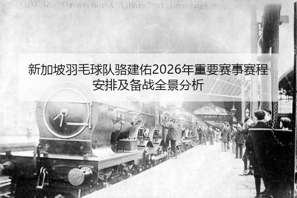 新加坡羽毛球队骆建佑2026年重要赛事赛程安排及备战全景分析