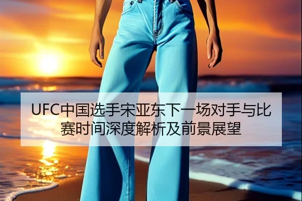 UFC中国选手宋亚东下一场对手与比赛时间深度解析及前景展望